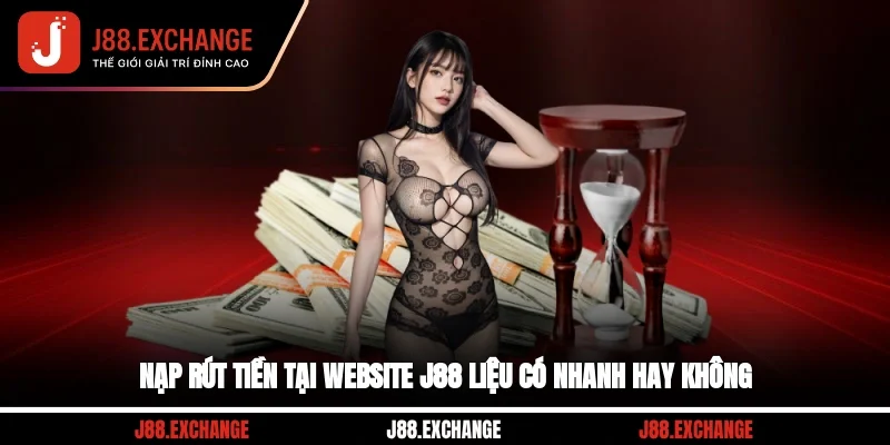 Nạp rút tiền tại website J88 liệu có nhanh hay không?